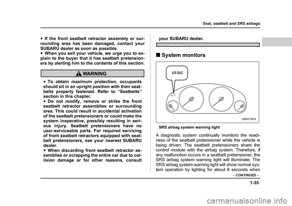 SUBARU OUTBACK 2004 4.G Owners Manual 1-35
Seat, seatbelt and SRS airbags
– CONTINUED  –
�yIf the front seatbelt retractor assembly or sur-
rounding area has been damaged, contact your 
SUBARU dealer as soon as possible. �y When you s