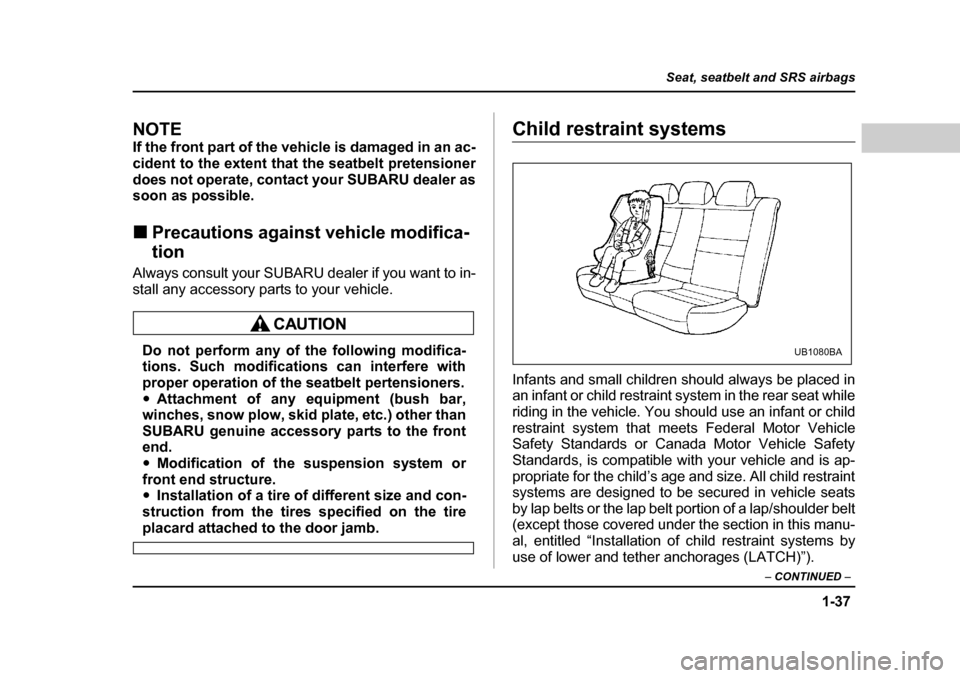 SUBARU OUTBACK 2004 4.G Owners Manual 1-37
Seat, seatbelt and SRS airbags
– CONTINUED  –
NOTE 
If the front part of the vehicle is damaged in an ac- 
cident to the extent that the seatbelt pretensioner
does not operate, contact your S