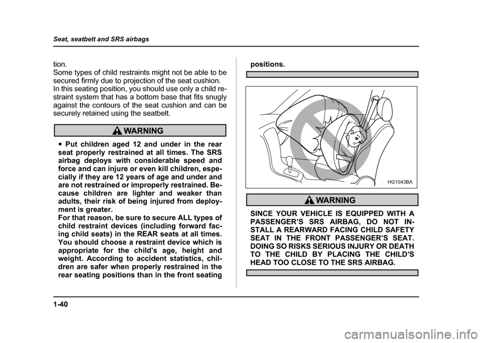 SUBARU OUTBACK 2004 4.G Repair Manual 1-40
Seat, seatbelt and SRS airbags
tion. 
Some types of child restraints might not be able to be
secured firmly due to projection of the seat cushion. 
In this seating position, you should use only a