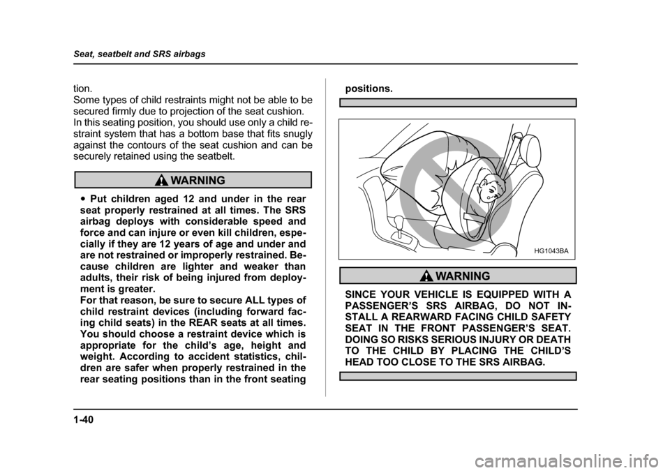 SUBARU OUTBACK 2004 4.G Owners Manual 1-40
Seat, seatbelt and SRS airbags
tion. 
Some types of child restraints might not be able to be
secured firmly due to projection of the seat cushion. 
In this seating position, you should use only a