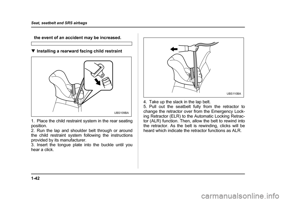 SUBARU OUTBACK 2004 4.G Repair Manual 1-42
Seat, seatbelt and SRS airbags
the event of an accident may be increased.
�T Installing a rearward facing child restraint
1. Place the child restraint system in the rear seating 
position. 
2. Ru