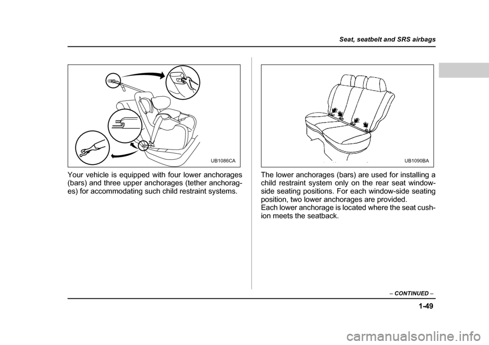 SUBARU OUTBACK 2004 4.G Manual PDF 1-49
Seat, seatbelt and SRS airbags
– CONTINUED  –
Your vehicle is equipped with four lower anchorages 
(bars) and three upper anchorages (tether anchorag- 
es) for accommodating such child restra