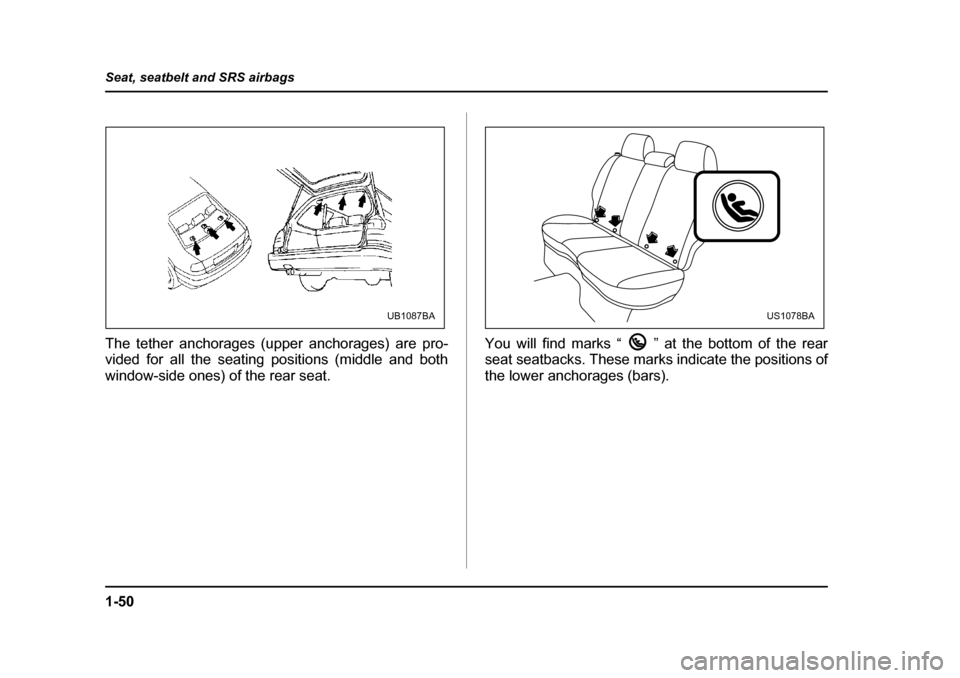 SUBARU OUTBACK 2004 4.G Manual PDF 1-50
Seat, seatbelt and SRS airbags
The tether anchorages (upper anchorages) are pro- 
vided for all the seating positions (middle and both 
window-side ones) of the rear seat.
You will find marks “