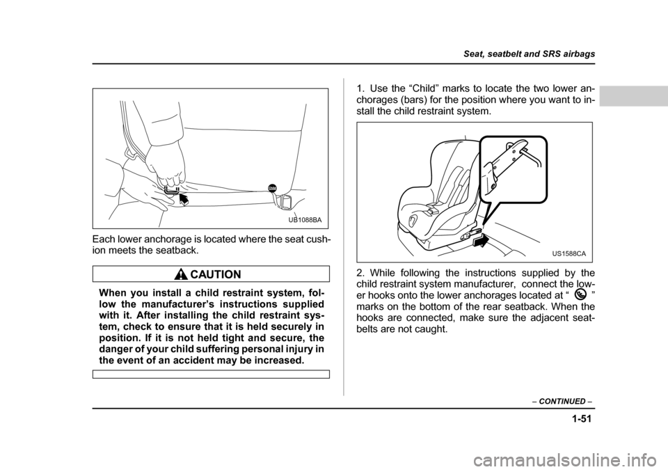 SUBARU OUTBACK 2004 4.G Manual PDF 1-51
Seat, seatbelt and SRS airbags
– CONTINUED  –
Each lower anchorage is located where the seat cush- 
ion meets the seatback.
When you install a child restraint system, fol- 
low the manufactur