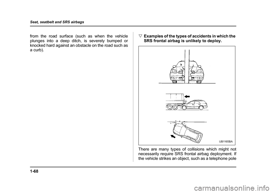 SUBARU OUTBACK 2004 4.G Owners Manual 1-68
Seat, seatbelt and SRS airbags
from the road surface (such as when the vehicle 
plunges into a deep ditch, is severely bumped or
knocked hard against an obstacle on the road such as a curb).
�V
E
