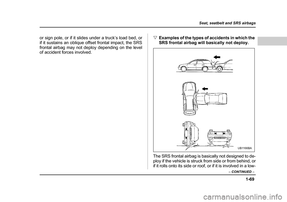 SUBARU OUTBACK 2004 4.G Owners Manual 1-69
Seat, seatbelt and SRS airbags
– CONTINUED  –
or sign pole, or if it slides under a truck’s load bed, or 
if it sustains an oblique offset frontal impact, the SRS
frontal airbag may not dep