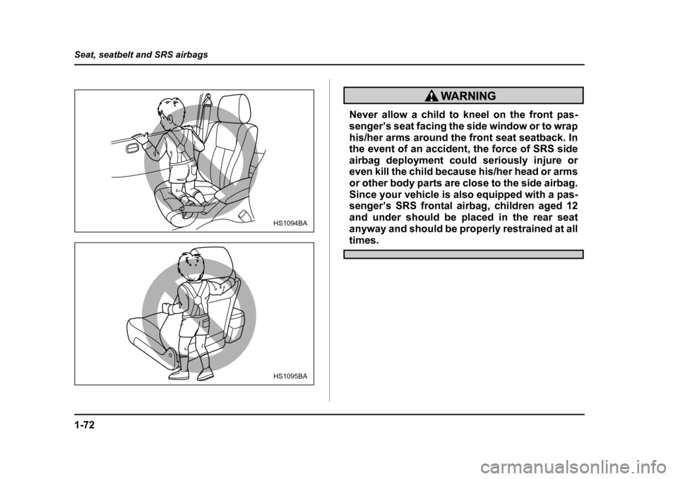 SUBARU OUTBACK 2004 4.G Owners Manual 1-72
Seat, seatbelt and SRS airbags
Never allow a child to kneel on the front pas- 
senger’s seat facing the side window or to wrap 
his/her arms around the front seat seatback. In 
the event of an 