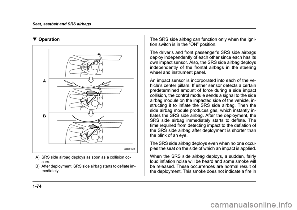 SUBARU OUTBACK 2004 4.G Owners Manual 1-74
Seat, seatbelt and SRS airbags
�T
Operation
A) SRS side airbag deploys as soon as a collision oc- curs.
B) After deployment, SRS side airbag starts to deflate im- mediately. The SRS side airbag c