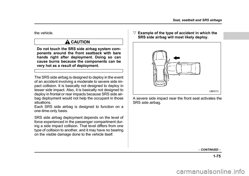 SUBARU OUTBACK 2004 4.G Owners Manual 1-75
Seat, seatbelt and SRS airbags
– CONTINUED  –
the vehicle.
Do not touch the SRS side airbag system com- 
ponents around the front seatback with bare 
hands right after deployment. Doing so ca