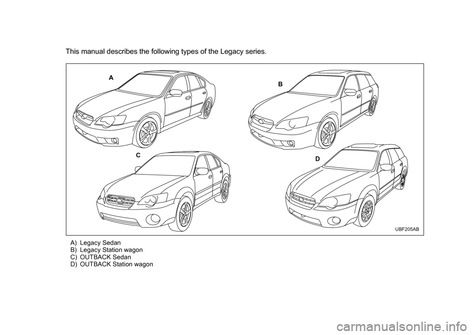 SUBARU OUTBACK 2005 4.G Owners Manual This manual describes the following types of the Legacy series.A) Legacy Sedan
B) Legacy Station wagon
C) OUTBACK Sedan
D) OUTBACK Station wagon
A B
C D
UBF205AB SUBARU OUTBACK 2005 4.G Owners Manual This manual describes the following types of the Legacy series.A) Legacy Sedan
B) Legacy Station wagon
C) OUTBACK Sedan
D) OUTBACK Station wagon
A B
C D
UBF205AB