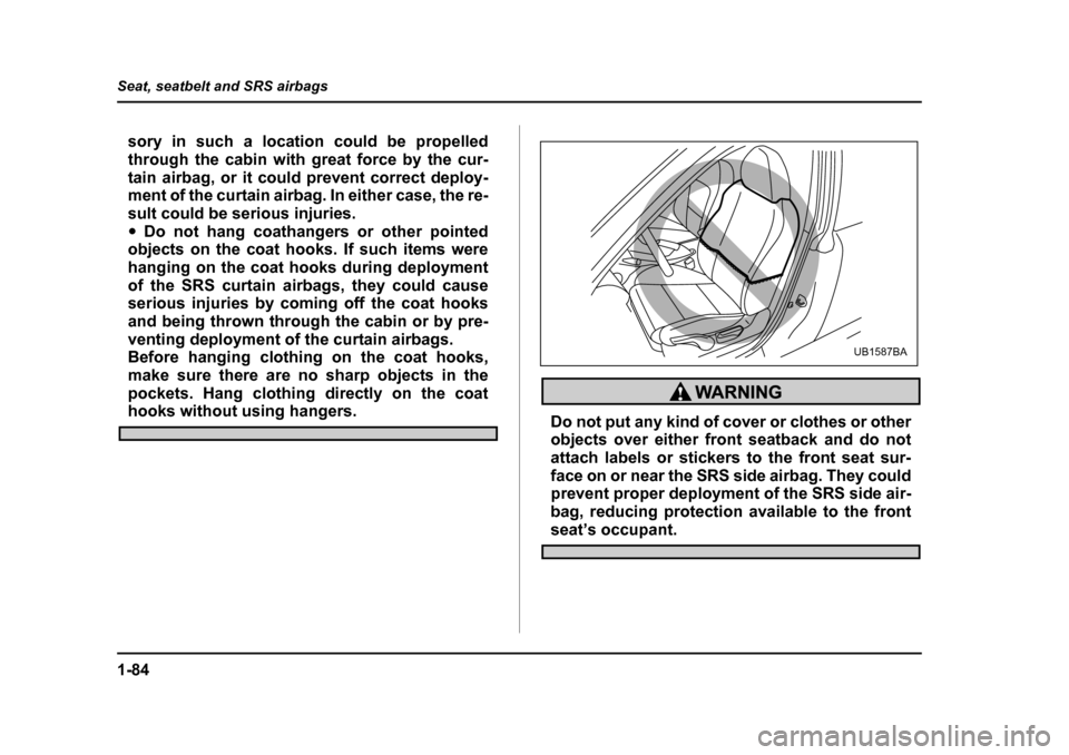 SUBARU OUTBACK 2005 4.G Owners Manual 1-84
Seat, seatbelt and SRS airbags
sory in such a location could be propelled 
through the cabin with great force by the cur-
tain airbag, or it could prevent correct deploy- 
ment of the curtain air