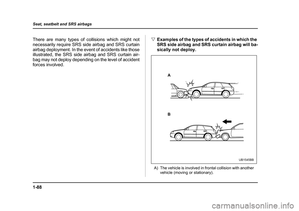 SUBARU OUTBACK 2005 4.G Owners Manual 1-88
Seat, seatbelt and SRS airbags
There are many types of collisions which might not
necessarily require SRS side airbag and SRS curtain
airbag deployment. In the event of accidents like those
ill SUBARU OUTBACK 2005 4.G Owners Manual 1-88
Seat, seatbelt and SRS airbags
There are many types of collisions which might not
necessarily require SRS side airbag and SRS curtain
airbag deployment. In the event of accidents like those
ill