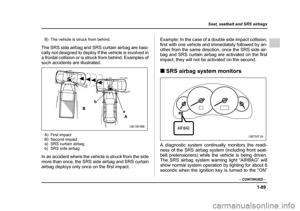 SUBARU OUTBACK 2005 4.G Owners Manual 1-89
Seat, seatbelt and SRS airbags
– CONTINUED  –
B) The vehicle is struck from behind.
The SRS side airbag and SRS curtain airbag are basi- 
cally not designed to deploy if the vehicle is involv