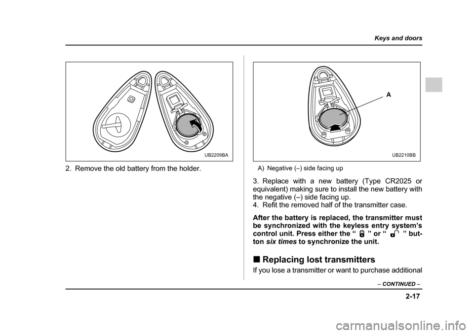 SUBARU OUTBACK 2005 4.G Owners Manual 2-17
Keys and doors
– CONTINUED  –
2. Remove the old battery from the holder. A) Negative (–) side facing up
3. Replace with a new battery (Type CR2025 or 
equivalent) making sure to install the