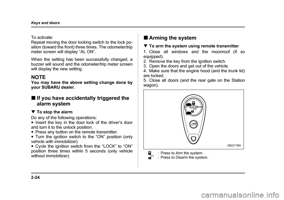 SUBARU OUTBACK 2005 4.G Owners Guide 2-24
Keys and doors
To activate: 
Repeat moving the door locking switch to the lock po-
sition (toward the front) three times. The odometer/trip 
meter screen will display “AL ON”. 
When the setti