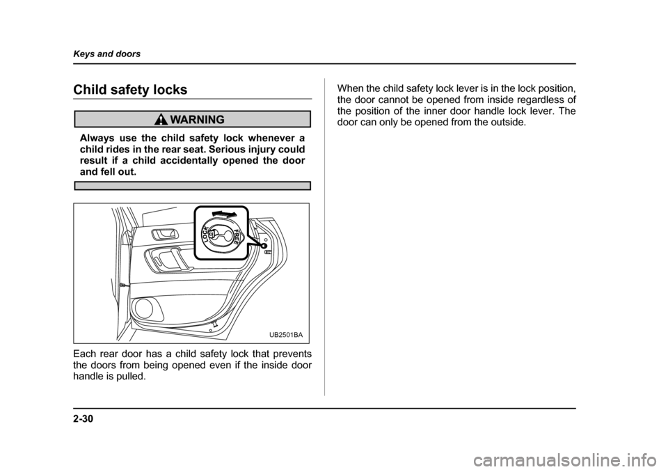 SUBARU OUTBACK 2005 4.G Owners Manual 2-30
Keys and doors
Child safety locks
Always use the child safety lock whenever a
child rides in the rear seat. Serious injury could
result if a child accidentally opened the door
and fell out.
Each SUBARU OUTBACK 2005 4.G Owners Manual 2-30
Keys and doors
Child safety locks
Always use the child safety lock whenever a
child rides in the rear seat. Serious injury could
result if a child accidentally opened the door
and fell out.
Each