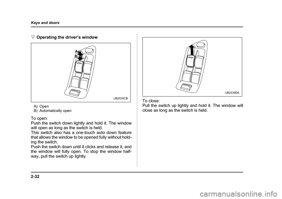 SUBARU OUTBACK 2005 4.G Owners Manual 2-32
Keys and doors
"
Operating the driver’s window
A) Open
B) Automatically open
To open:
Push the switch down lightly and hold it. The window
will open as long as the switch is held.
This switc SUBARU OUTBACK 2005 4.G Owners Manual 2-32
Keys and doors
"
Operating the driver’s window
A) Open
B) Automatically open
To open:
Push the switch down lightly and hold it. The window
will open as long as the switch is held.
This switc