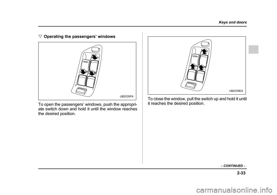 SUBARU OUTBACK 2005 4.G Owners Manual 2-33
Keys and doors
– CONTINUED –
"Operating the passengers’ windows
To open the passengers’ windows, push the appropri-
ate switch down and hold it until the window reaches
the desired pos SUBARU OUTBACK 2005 4.G Owners Manual 2-33
Keys and doors
– CONTINUED –
"Operating the passengers’ windows
To open the passengers’ windows, push the appropri-
ate switch down and hold it until the window reaches
the desired pos
