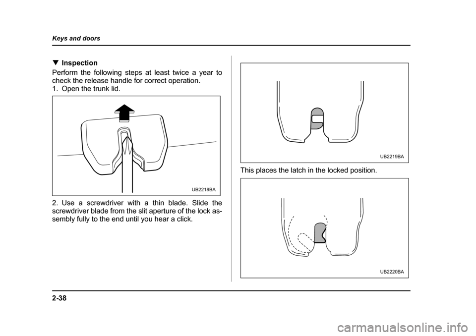 SUBARU OUTBACK 2005 4.G Service Manual 2-38
Keys and doors
!
Inspection
Perform the following steps at least twice a year to 
check the release handle for correct operation.
1. Open the trunk lid. 
2. Use a screwdriver with a thin blade. S