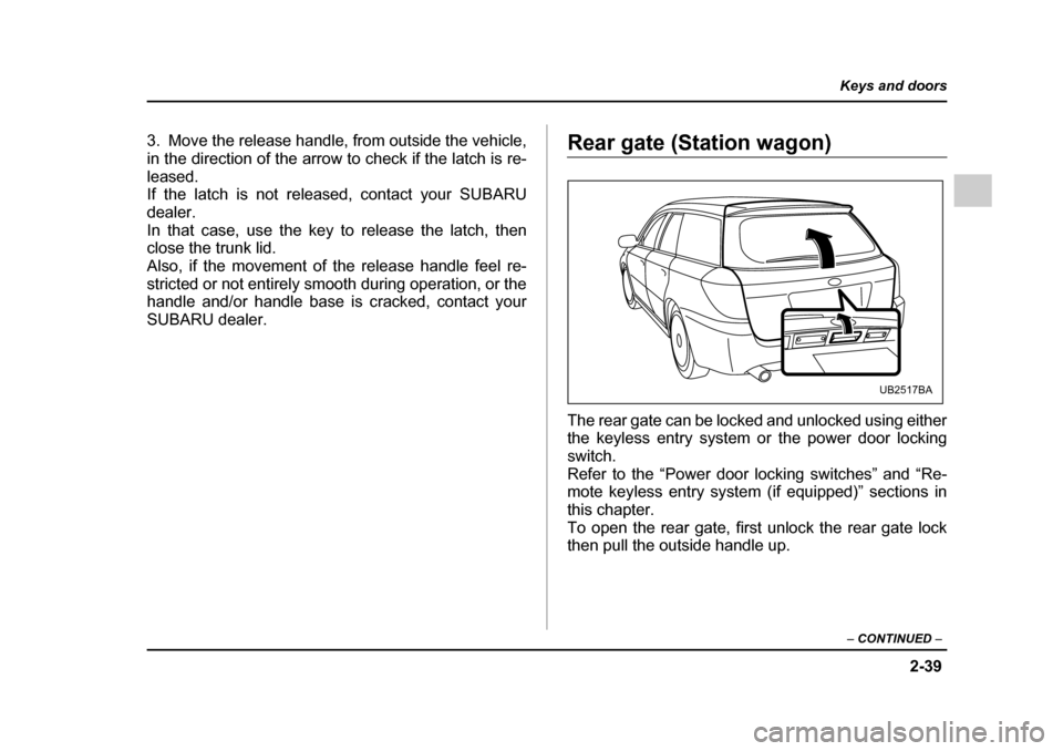 SUBARU OUTBACK 2005 4.G Service Manual 2-39
Keys and doors
– CONTINUED  –
3. Move the release handle, from outside the vehicle, 
in the direction of the arrow to check if the latch is re-
leased. 
If the latch is not released, contact 
