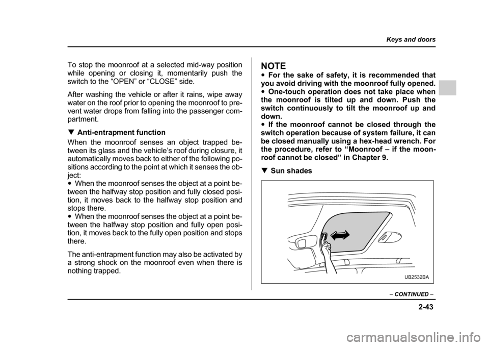 SUBARU OUTBACK 2005 4.G Service Manual 2-43
Keys and doors
– CONTINUED  –
To stop the moonroof at a selected mid-way position 
while opening or closing it, momentarily push the
switch to the “OPEN” or “CLOSE” side. 
After washi