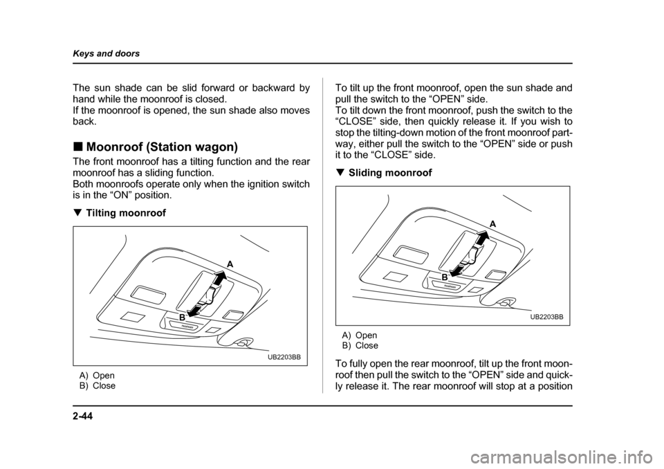 SUBARU OUTBACK 2005 4.G Owners Manual 2-44
Keys and doors
The sun shade can be slid forward or backward by
hand while the moonroof is closed.
If the moonroof is opened, the sun shade also moves
back. !
Moonroof (Station wagon)
The fron SUBARU OUTBACK 2005 4.G Owners Manual 2-44
Keys and doors
The sun shade can be slid forward or backward by
hand while the moonroof is closed.
If the moonroof is opened, the sun shade also moves
back. !
Moonroof (Station wagon)
The fron