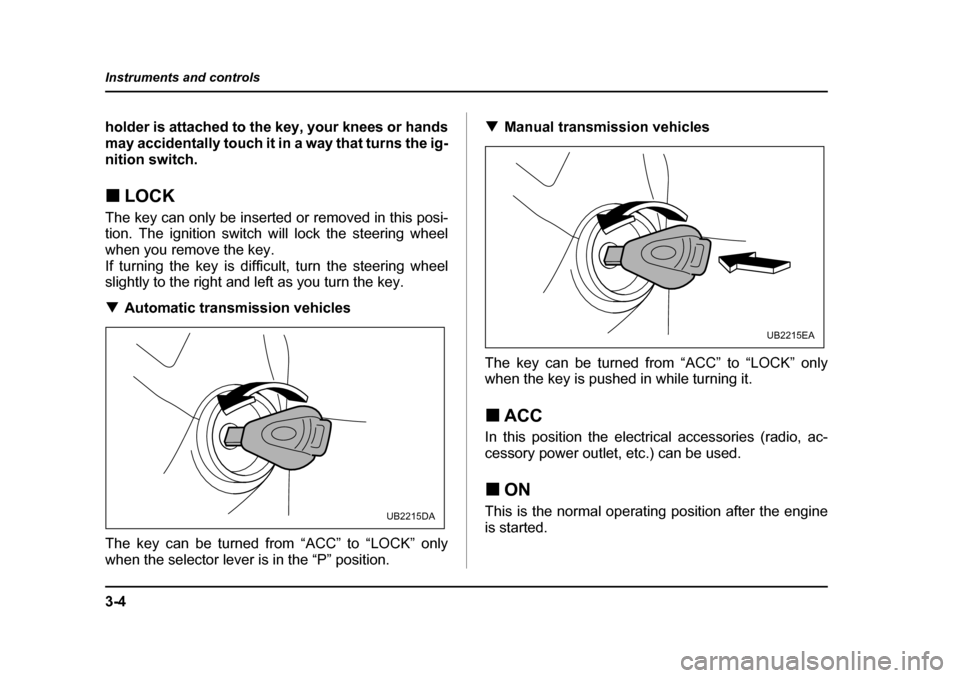 SUBARU OUTBACK 2005 4.G Owners Manual 3-4
Instruments and controls
holder is attached to the key, your knees or hands 
may accidentally touch it in a way that turns the ig-
nition switch. !
LOCK
The key can only be inserted or removed in 