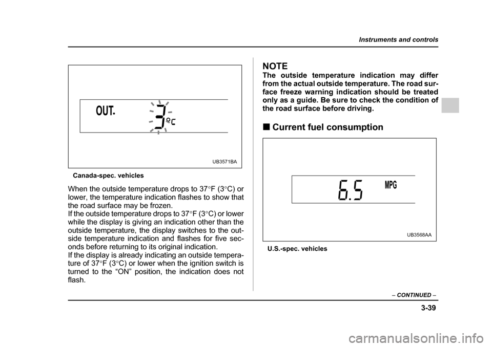 SUBARU OUTBACK 2005 4.G Owners Manual 3-39
Instruments and controls
– CONTINUED –
Canada-spec. vehicles
When the outside temperature drops to 37 °F (3 °C) or
lower, the temperature indication flashes to show that
the road surface SUBARU OUTBACK 2005 4.G Owners Manual 3-39
Instruments and controls
– CONTINUED –
Canada-spec. vehicles
When the outside temperature drops to 37 °F (3 °C) or
lower, the temperature indication flashes to show that
the road surface