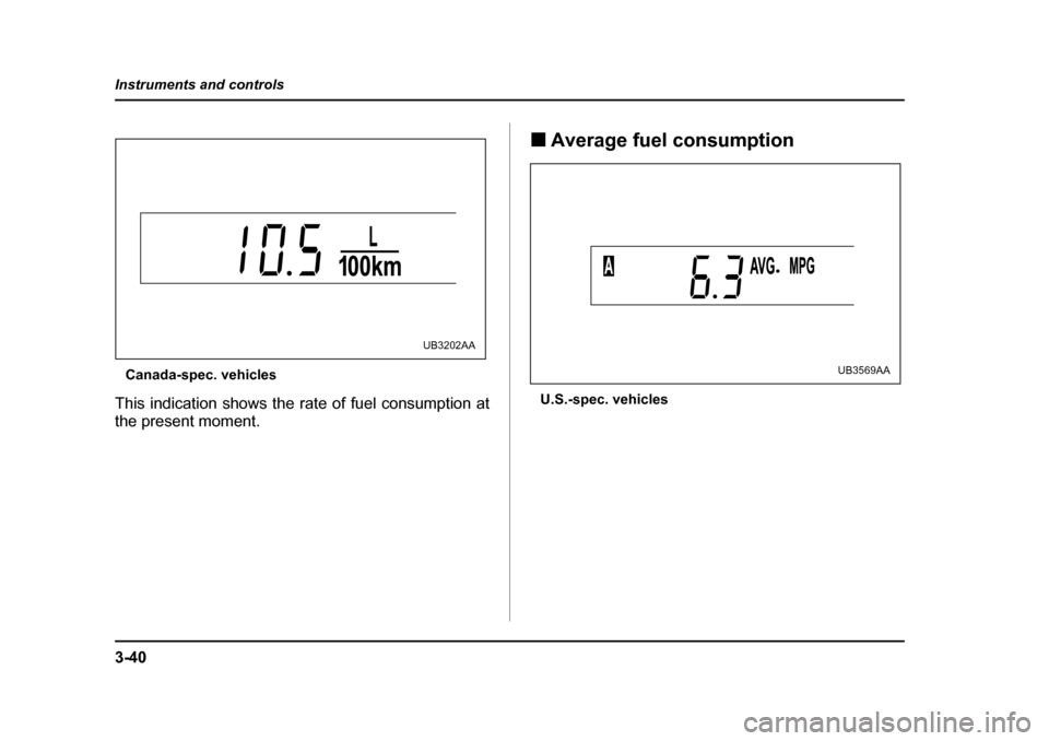 SUBARU OUTBACK 2005 4.G Owners Manual 3-40
Instruments and controls
Canada-spec. vehicles
This indication shows the rate of fuel consumption at 
the present moment. !
Average fuel consumption
U.S.-spec. vehicles
UB3202AA
UB3569AA 