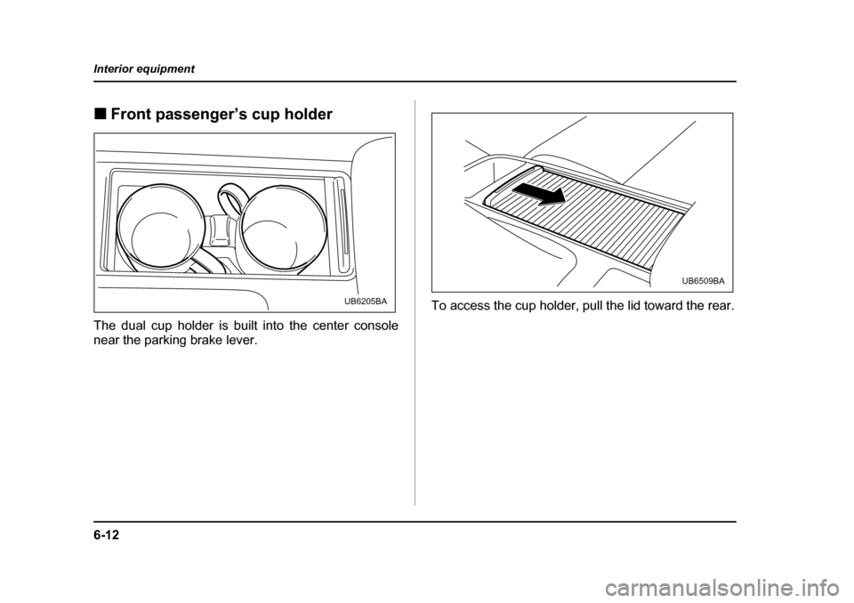 SUBARU OUTBACK 2005 4.G Owners Manual 6-12
Interior equipment
!
Front passenger’s cup holder
The dual cup holder is built into the center console 
near the parking brake lever. To access the cup holder, pull the lid toward the rear.
UB6