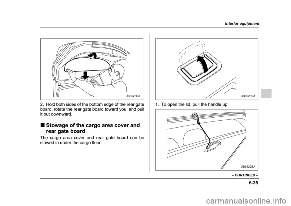 SUBARU OUTBACK 2005 4.G Owners Manual 6-25
Interior equipment
– CONTINUED  –
2. Hold both sides of the bottom edge of the rear gate 
board, rotate the rear gate board toward you, and pull 
it out downward. !Stowage of the cargo area c