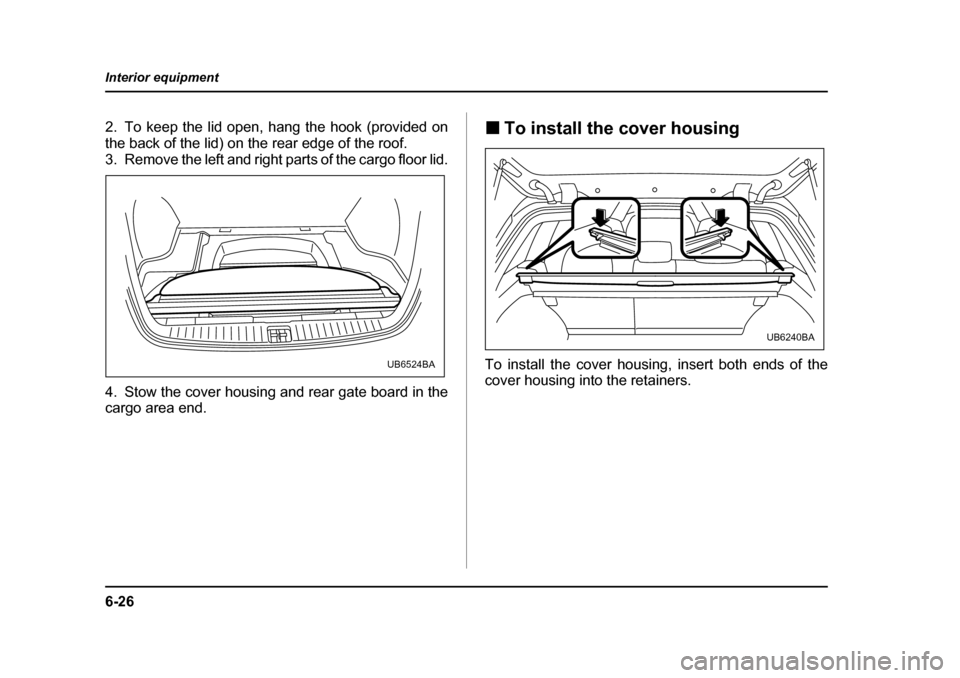 SUBARU OUTBACK 2005 4.G Owners Manual 6-26
Interior equipment
2. To keep the lid open, hang the hook (provided on 
the back of the lid) on the rear edge of the roof.
3. Remove the left and right parts of the cargo floor lid. 
4. Stow the 