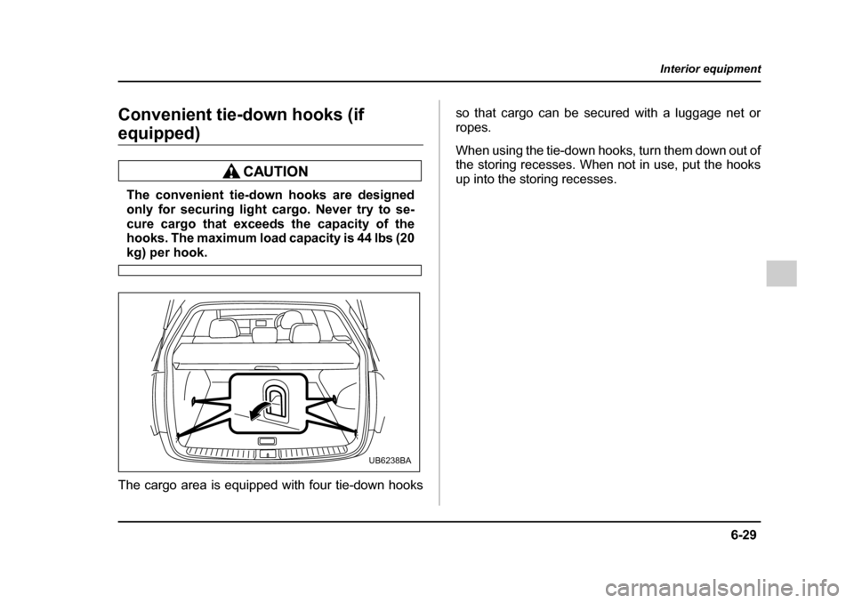 SUBARU OUTBACK 2005 4.G Owners Manual 6-29
Interior equipment
– CONTINUED  –
Convenient tie-down hooks (if 
equipped)
The convenient tie-down hooks are designed 
only for securing light cargo. Never try to se- 
cure cargo that exceeds