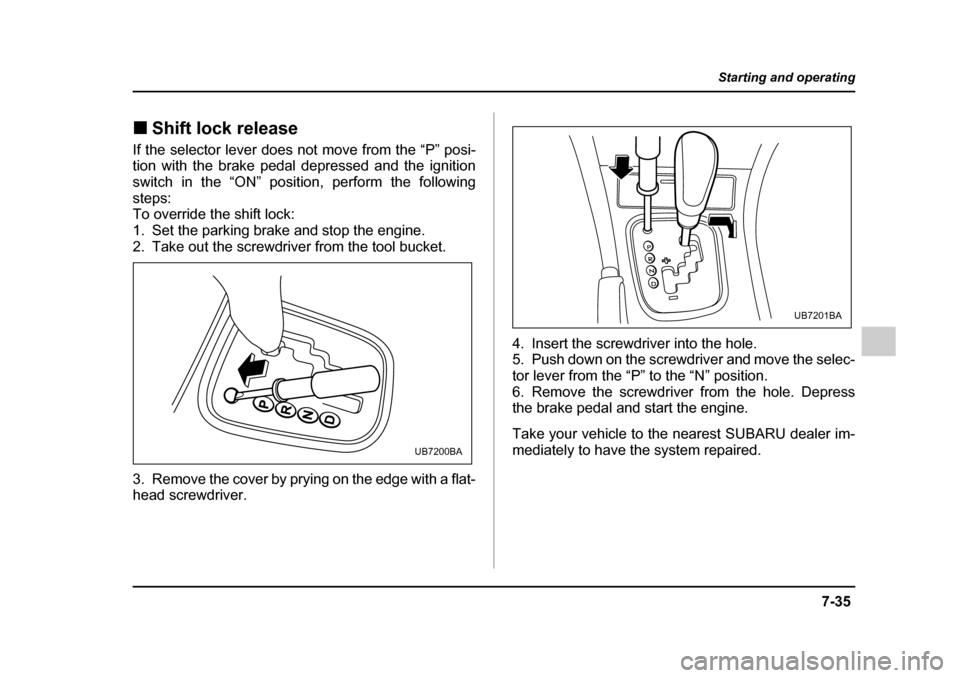 SUBARU OUTBACK 2005 4.G Owners Manual 7-35
Starting and operating
– CONTINUED –
!Shift lock release
If the selector lever does not move from the “P” posi-
tion with the brake pedal depressed and the ignition
switch in the “ON SUBARU OUTBACK 2005 4.G Owners Manual 7-35
Starting and operating
– CONTINUED –
!Shift lock release
If the selector lever does not move from the “P” posi-
tion with the brake pedal depressed and the ignition
switch in the “ON
