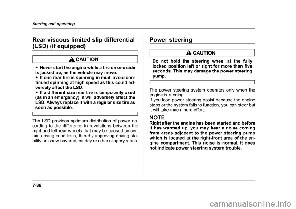SUBARU OUTBACK 2005 4.G Owners Manual 7-36
Starting and operating
Rear viscous limited slip differential 
(LSD) (if equipped)
"
Never start the engine while a tire on one side
is jacked up, as the vehicle may move. " If one rear tire is s