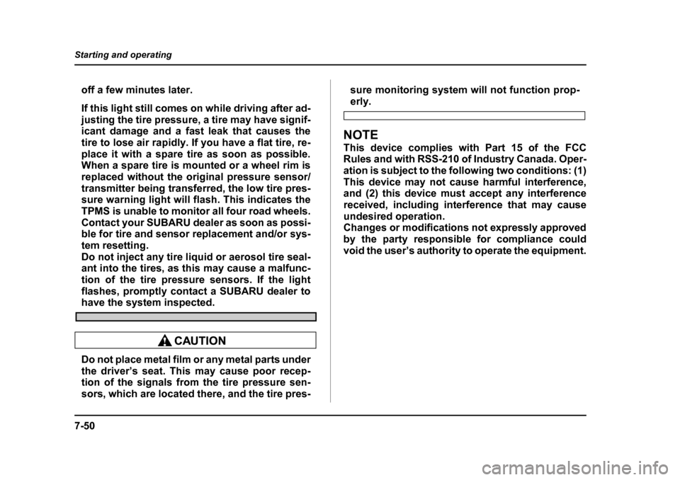 SUBARU OUTBACK 2005 4.G Owners Manual 7-50
Starting and operating
off a few minutes later. 
If this light still comes on while driving after ad- 
justing the tire pressure, a tire may have signif- 
icant damage and a fast leak that causes