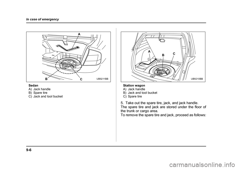 SUBARU OUTBACK 2005 4.G Owners Manual 9-6
In case of emergency
Sedan 
A) Jack handle
B) Spare tire
C) Jack and tool bucket
Station wagon
A) Jack handle
B) Jack and tool bucket
C) Spare tire
5. Take out the spare tire, jack, and jack handl