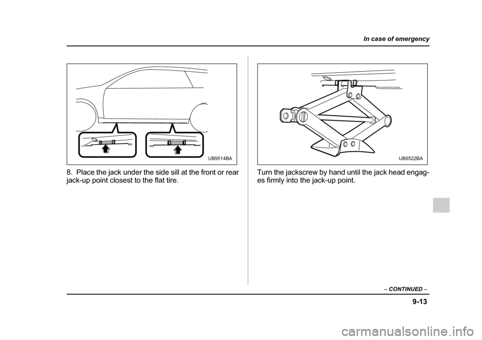 SUBARU OUTBACK 2005 4.G Owners Manual 9-13
In case of emergency
– CONTINUED  –
8. Place the jack under the side sill at the front or rear 
jack-up point closest to the flat tire. Turn the jackscrew by hand until the jack head engag-
e