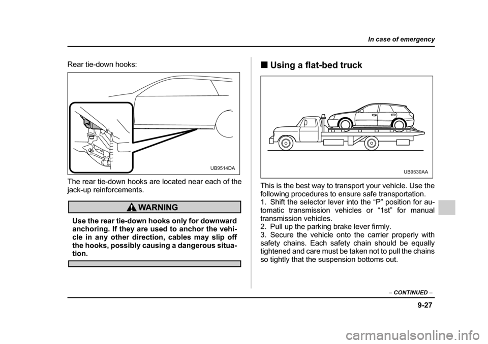 SUBARU OUTBACK 2005 4.G Owners Manual 9-27
In case of emergency
– CONTINUED  –
Rear tie-down hooks: 
The rear tie-down hooks are located near each of the 
jack-up reinforcements.
Use the rear tie-down hooks only for downward 
anchorin