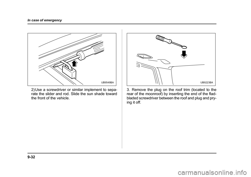 SUBARU OUTBACK 2005 4.G Owners Manual 9-32
In case of emergency
2) Use a screwdriver or similar implement to sepa- 
rate the slider and rod. Slide the sun shade toward 
the front of the vehicle.
3. Remove the plug on the roof trim (locate