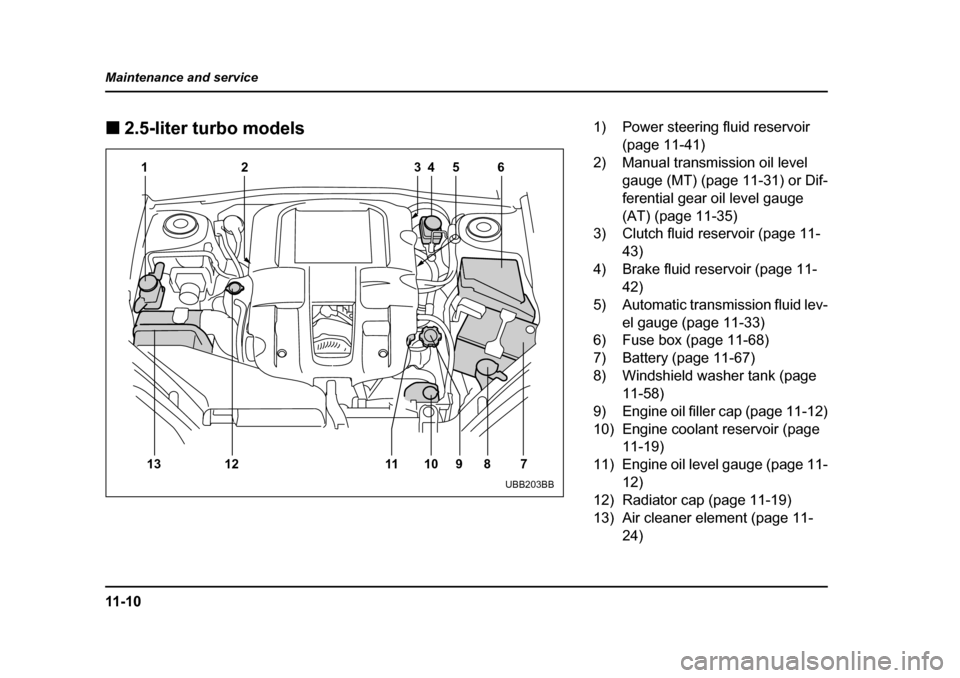 SUBARU OUTBACK 2005 4.G Owners Manual 11 - 1 0
Maintenance and service !
2.5-liter turbo models
12 4 6
35
13 12 11 10 9 8 7
UBB203BB
1) Power steering fluid reservoir (page 11-41)
2) Manual transmission oil level gauge (MT) (page 11-31) SUBARU OUTBACK 2005 4.G Owners Manual 11 - 1 0
Maintenance and service !
2.5-liter turbo models
12 4 6
35
13 12 11 10 9 8 7
UBB203BB
1) Power steering fluid reservoir (page 11-41)
2) Manual transmission oil level gauge (MT) (page 11-31)