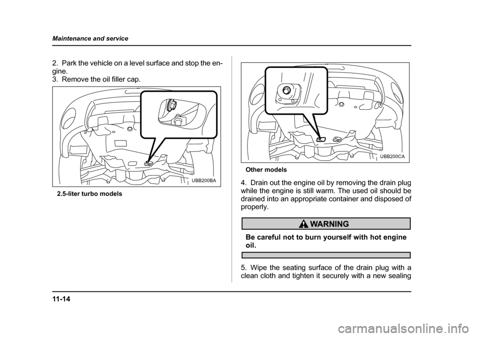SUBARU OUTBACK 2005 4.G Owners Guide 11 - 1 4
Maintenance and service
2. Park the vehicle on a level surface and stop the en- 
gine.
3. Remove the oil filler cap.
2.5-liter turbo models Other models
4. Drain out the engine oil by removin