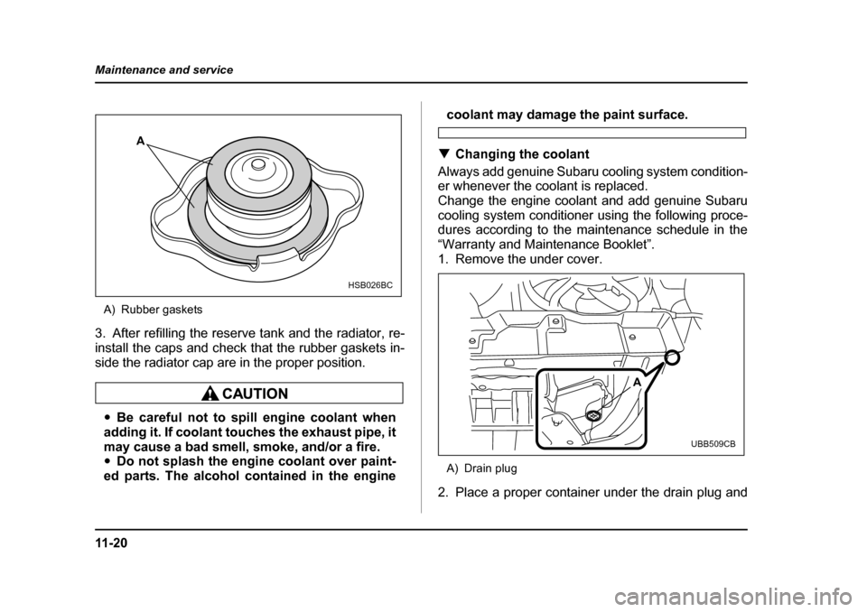 SUBARU OUTBACK 2005 4.G Owners Manual 11 - 2 0
Maintenance and service
A) Rubber gaskets
3. After refilling the reserve tank and the radiator, re-
install the caps and check that the rubber gaskets in-
side the radiator cap are in the pr SUBARU OUTBACK 2005 4.G Owners Manual 11 - 2 0
Maintenance and service
A) Rubber gaskets
3. After refilling the reserve tank and the radiator, re-
install the caps and check that the rubber gaskets in-
side the radiator cap are in the pr
