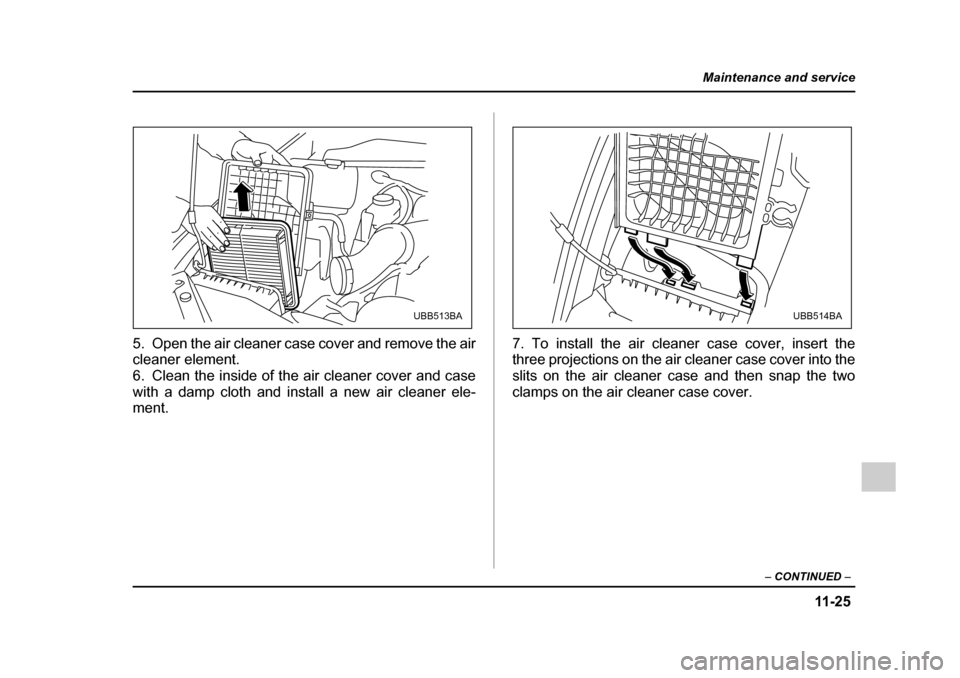 SUBARU OUTBACK 2005 4.G Owners Manual 11 -2 5
Maintenance and service
– CONTINUED  –
5. Open the air cleaner case cover and remove the air 
cleaner element. 
6. Clean the inside of the air cleaner cover and case
with a damp cloth and 