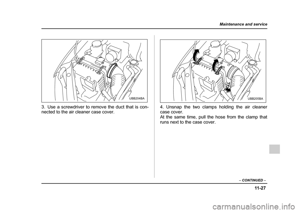 SUBARU OUTBACK 2005 4.G Owners Manual 11 -2 7
Maintenance and service
– CONTINUED  –
3. Use a screwdriver to remove the duct that is con- 
nected to the air cleaner case cover. 4. Unsnap the two clamps holding the air cleanercase cove
