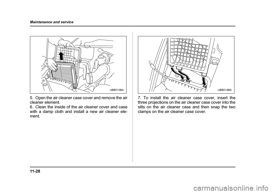 SUBARU OUTBACK 2005 4.G Owners Manual 11 - 2 8
Maintenance and service
5. Open the air cleaner case cover and remove the air 
cleaner element. 
6. Clean the inside of the air cleaner cover and case
with a damp cloth and install a new air 