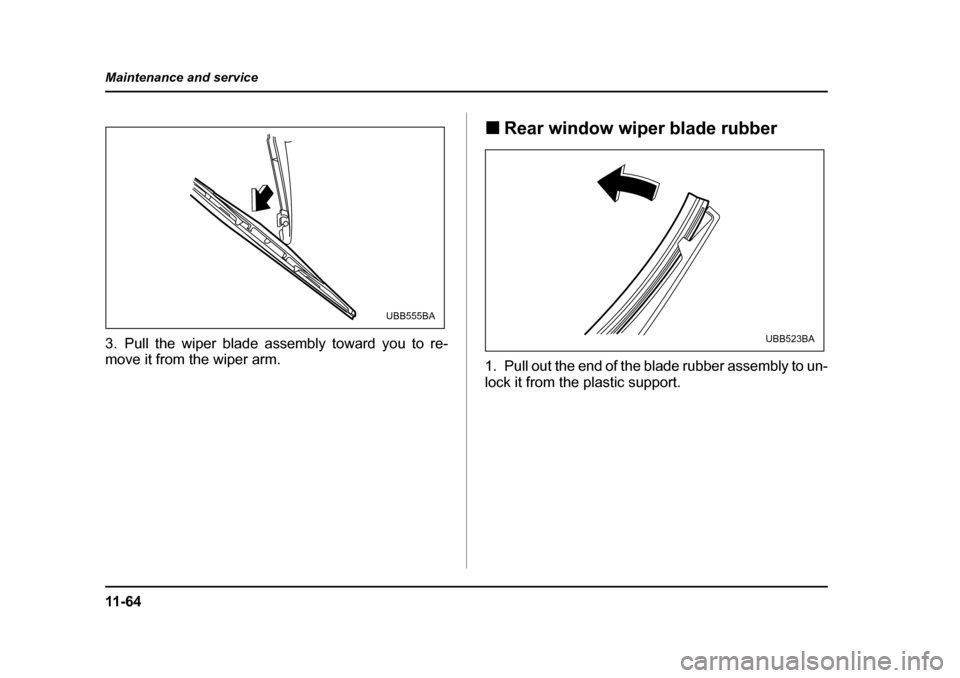 SUBARU OUTBACK 2005 4.G Owners Manual 11 - 6 4
Maintenance and service
3. Pull the wiper blade assembly toward you to re- 
move it from the wiper arm.
!
Rear window wiper blade rubber
1. Pull out the end of the blade rubber assembly to un