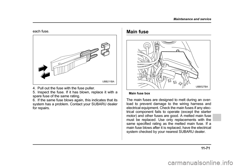 SUBARU OUTBACK 2005 4.G Owners Manual 11 -7 1
Maintenance and service
– CONTINUED  –
each fuse. 
4. Pull out the fuse with the fuse puller. 
5. Inspect the fuse. If it has blown, replace it with a 
spare fuse of the same rating.
6. If