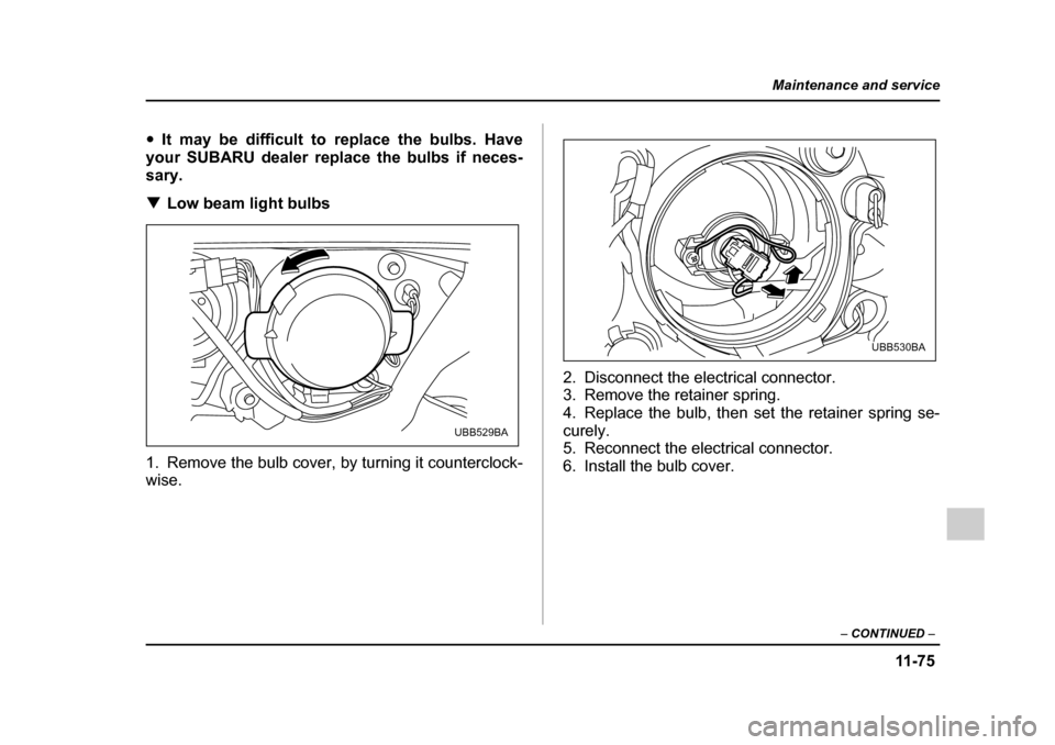 SUBARU OUTBACK 2005 4.G Owners Manual 11 -7 5
Maintenance and service
– CONTINUED  –
"It may be difficult to replace the bulbs. Have
your SUBARU dealer replace the bulbs if neces- 
sary. ! Low beam light bulbs
1. Remove the bulb cover