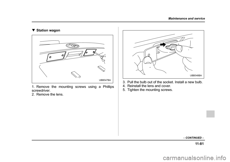 SUBARU OUTBACK 2005 4.G Owners Manual 11 -8 1
Maintenance and service
– CONTINUED  –
!Station wagon0
1. Remove the mounting screws using a Phillips 
screwdriver. 
2. Remove the lens. 3. Pull the bulb out of the socket. Install a new b